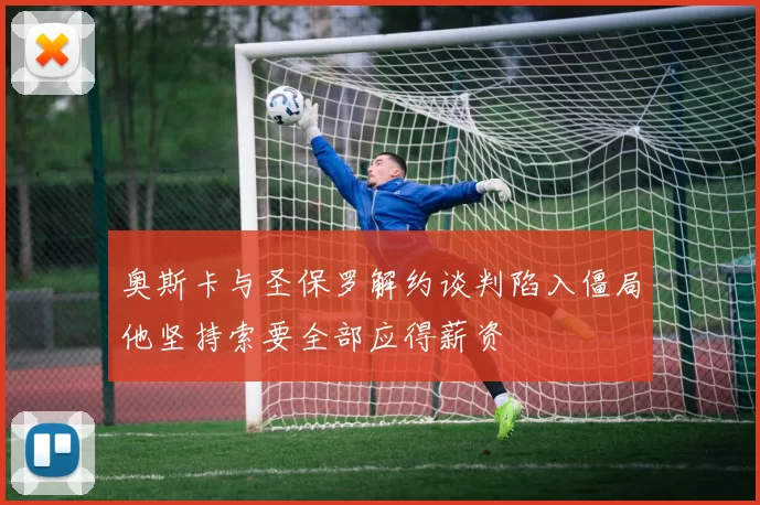 奥斯卡与圣保罗解约谈判陷入僵局他坚持索要全部应得薪资