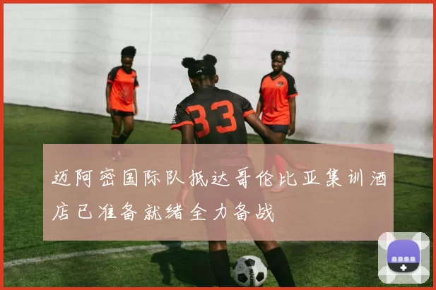 迈阿密国际队抵达哥伦比亚集训酒店已准备就绪全力备战