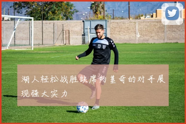 湖人轻松战胜缺席约基奇的对手展现强大实力
