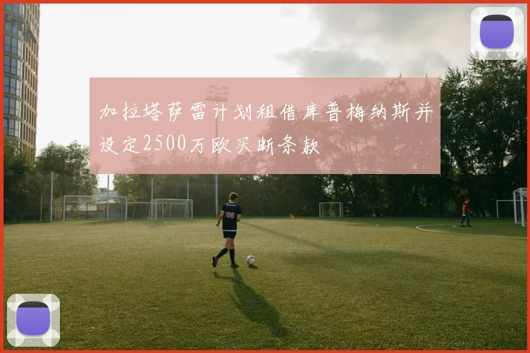 加拉塔萨雷计划租借库普梅纳斯并设定2500万欧买断条款