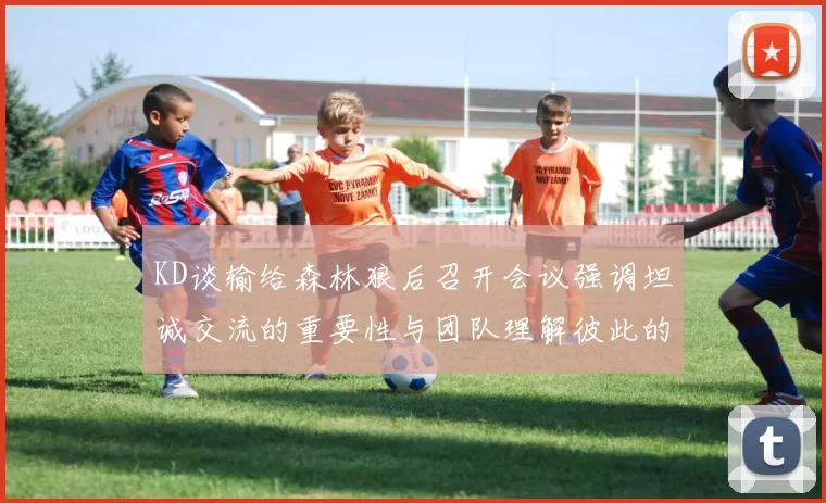 KD谈输给森林狼后召开会议强调坦诚交流的重要性与团队理解彼此的经历