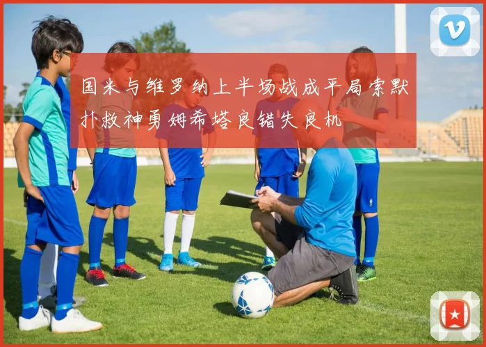 国米与维罗纳上半场战成平局索默扑救神勇姆希塔良错失良机