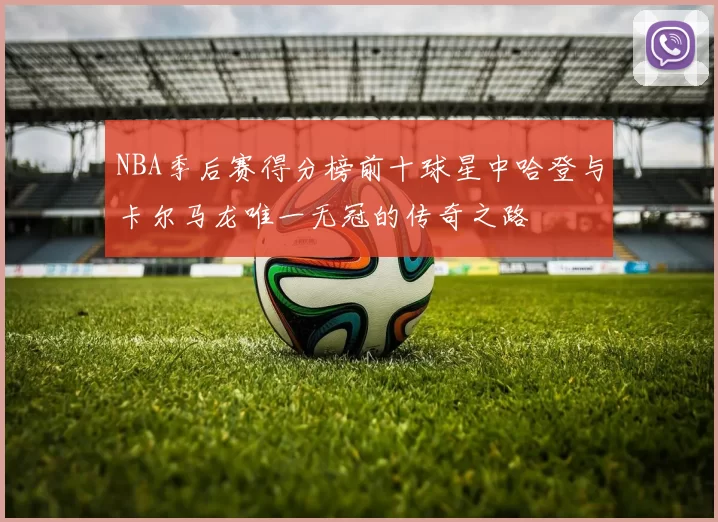 NBA季后赛得分榜前十球星中哈登与卡尔马龙唯一无冠的传奇之路
