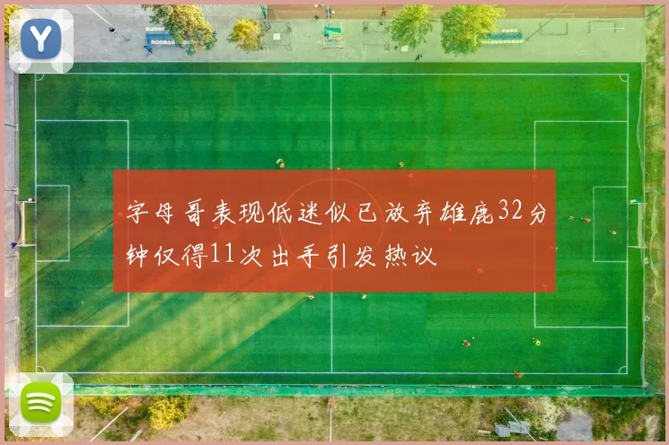 字母哥表现低迷似已放弃雄鹿32分钟仅得11次出手引发热议