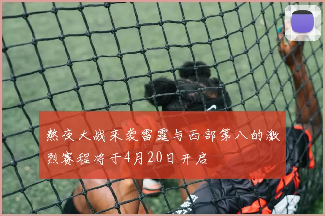 熬夜大战来袭雷霆与西部第八的激烈赛程将于4月20日开启