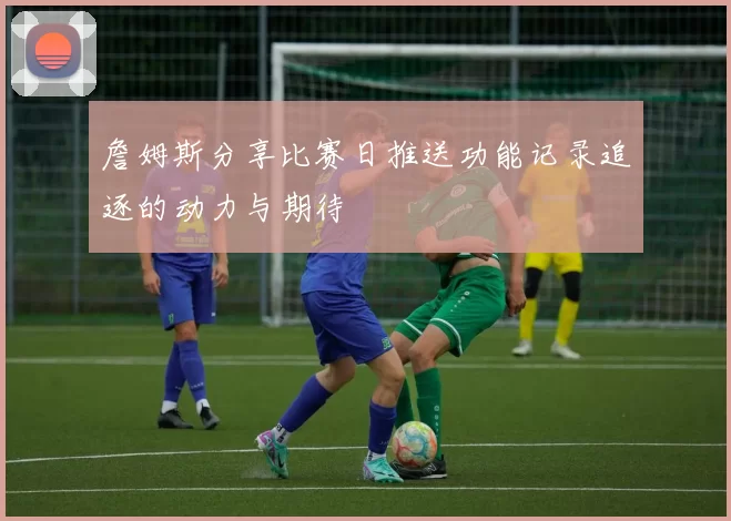 詹姆斯分享比赛日推送功能记录追逐的动力与期待