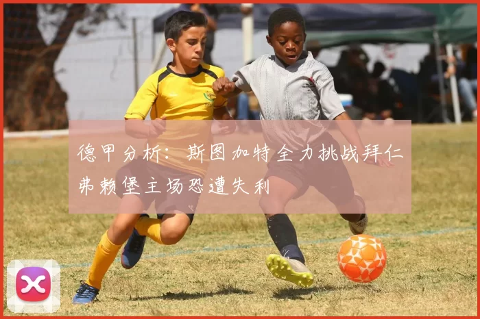 德甲分析：斯图加特全力挑战拜仁弗赖堡主场恐遭失利