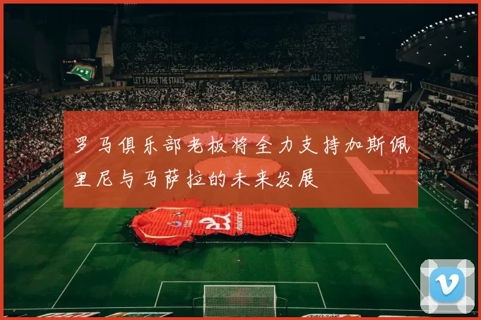 罗马俱乐部老板将全力支持加斯佩里尼与马萨拉的未来发展