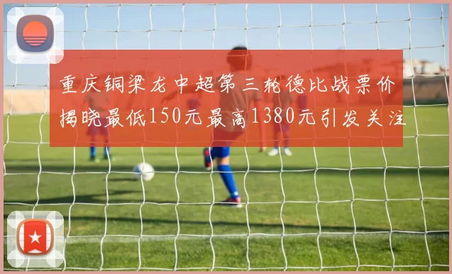 重庆铜梁龙中超第三轮德比战票价揭晓最低150元最高1380元引发关注