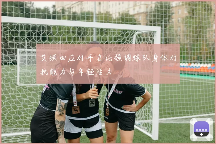 艾顿回应对手言论强调球队身体对抗能力与年轻活力