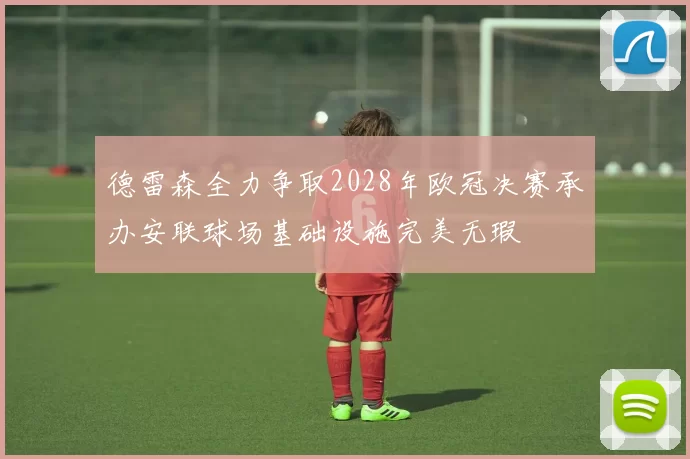 德雷森全力争取2028年欧冠决赛承办安联球场基础设施完美无瑕