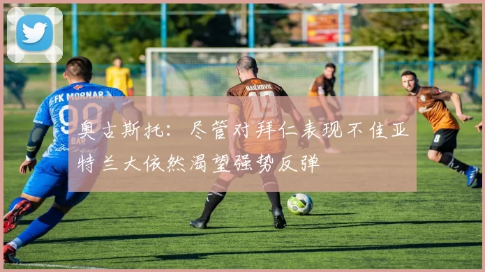 奥古斯托：尽管对拜仁表现不佳亚特兰大依然渴望强势反弹