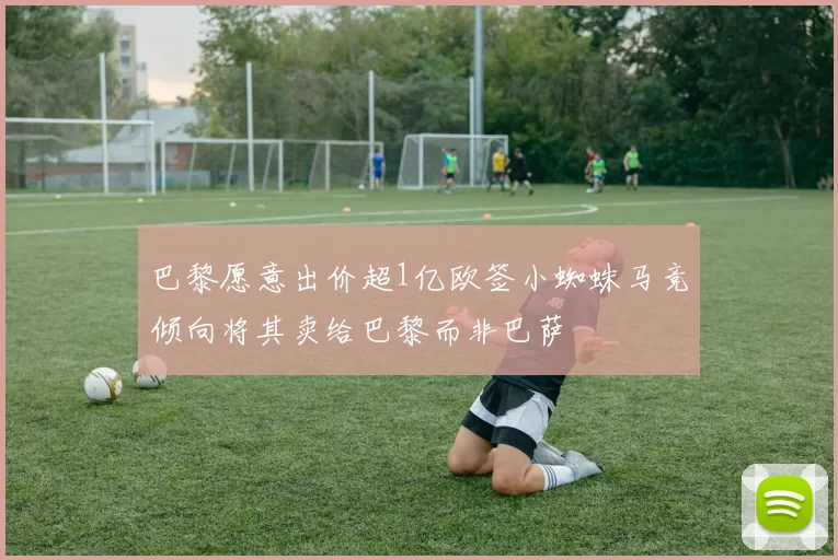 巴黎愿意出价超1亿欧签小蜘蛛马竞倾向将其卖给巴黎而非巴萨