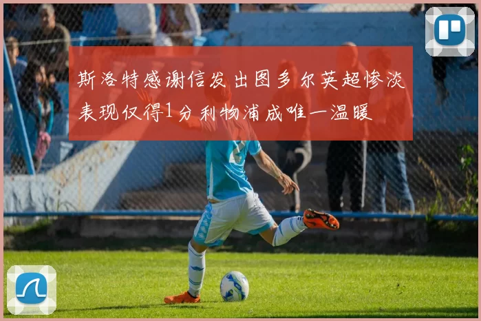 斯洛特感谢信发出图多尔英超惨淡表现仅得1分利物浦成唯一温暖