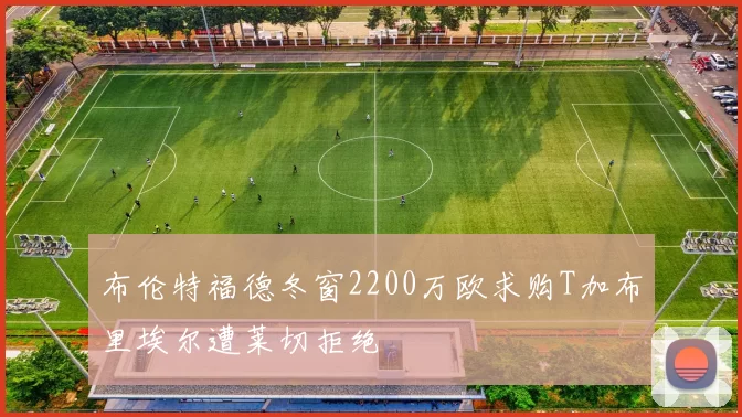 布伦特福德冬窗2200万欧求购T加布里埃尔遭莱切拒绝
