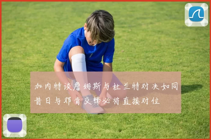 加内特谈詹姆斯与杜兰特对决如同昔日与邓肯交锋必将直接对位