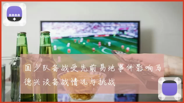 国少队备战受先前易地事件影响马德兴谈备战情况与挑战