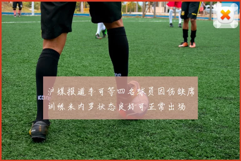 沪媒报道李可等四名球员因伤缺席训练米内罗状态良好可正常出场