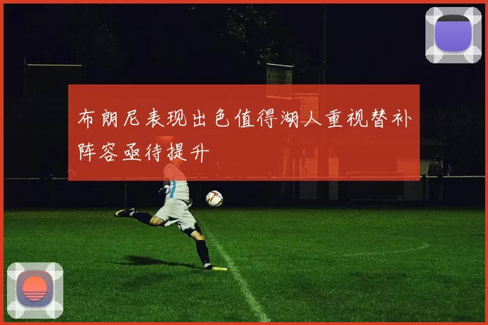 布朗尼表现出色值得湖人重视替补阵容亟待提升