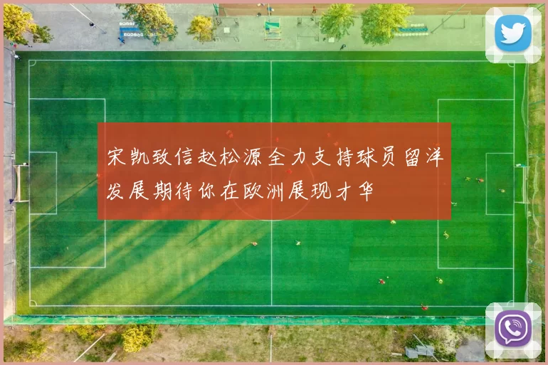 宋凯致信赵松源全力支持球员留洋发展期待你在欧洲展现才华