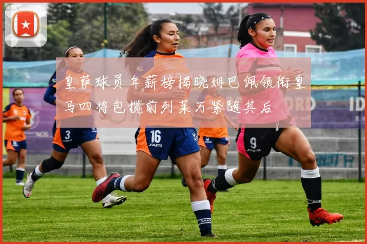 皇萨球员年薪榜揭晓姆巴佩领衔皇马四将包揽前列莱万紧随其后