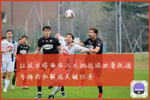 拉波尔塔面临八大挑战诺坎普改造与梅西和解成关键任务