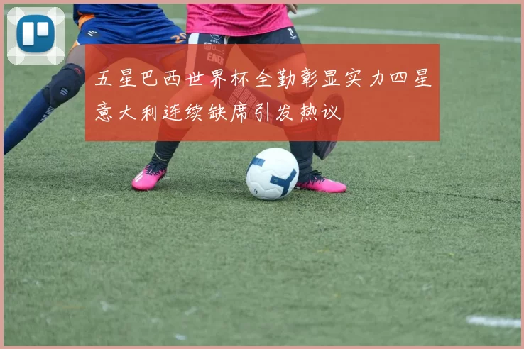 五星巴西世界杯全勤彰显实力四星意大利连续缺席引发热议