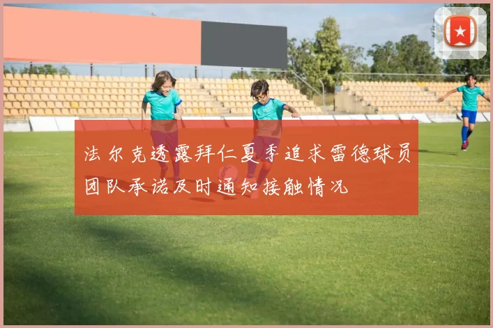 法尔克透露拜仁夏季追求雷德球员团队承诺及时通知接触情况