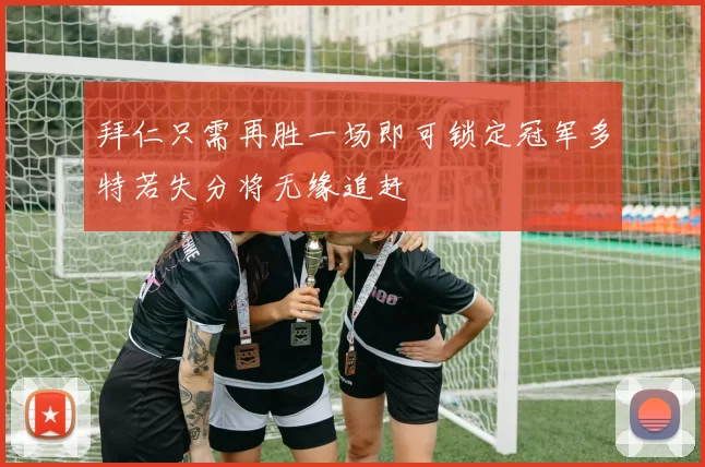拜仁只需再胜一场即可锁定冠军多特若失分将无缘追赶