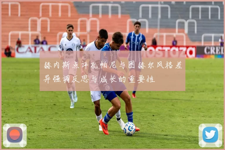 赫内斯点评孔帕尼与图赫尔风格差异强调反思与成长的重要性