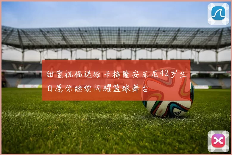 甜蜜祝福送给卡梅隆安东尼42岁生日愿你继续闪耀篮球舞台