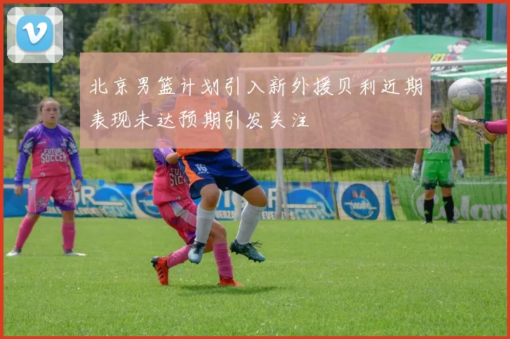 北京男篮计划引入新外援贝利近期表现未达预期引发关注